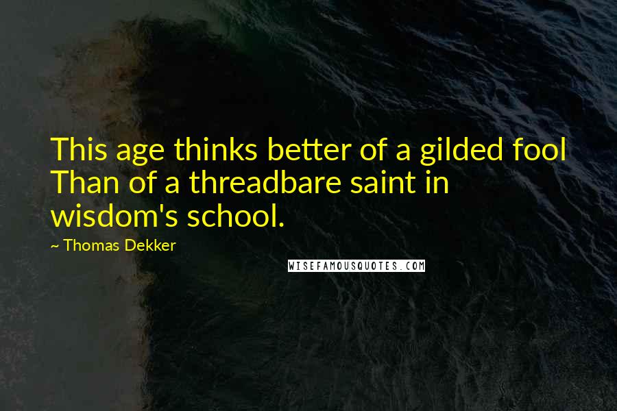 Thomas Dekker quotes: This age thinks better of a gilded fool Than of a threadbare saint in wisdom's school.