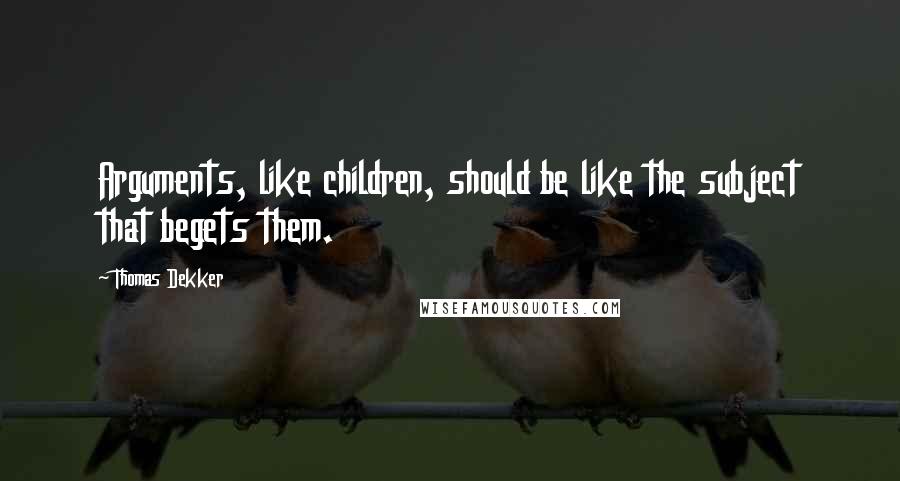 Thomas Dekker quotes: Arguments, like children, should be like the subject that begets them.