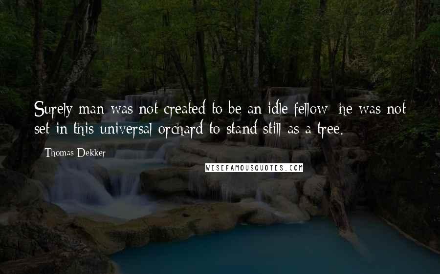 Thomas Dekker quotes: Surely man was not created to be an idle fellow; he was not set in this universal orchard to stand still as a tree.