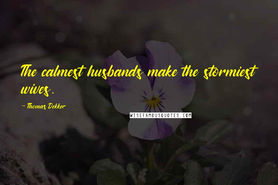 Thomas Dekker quotes: The calmest husbands make the stormiest wives.