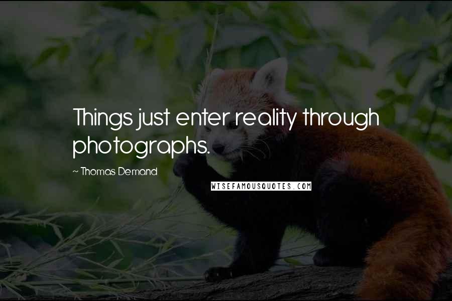 Thomas Demand quotes: Things just enter reality through photographs.