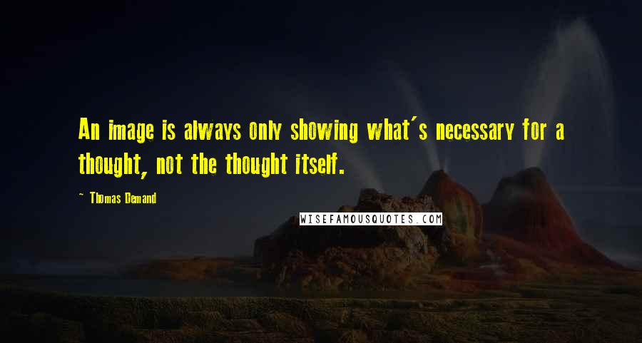 Thomas Demand quotes: An image is always only showing what's necessary for a thought, not the thought itself.
