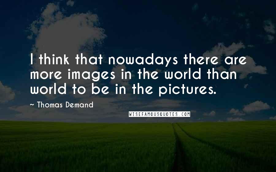 Thomas Demand quotes: I think that nowadays there are more images in the world than world to be in the pictures.