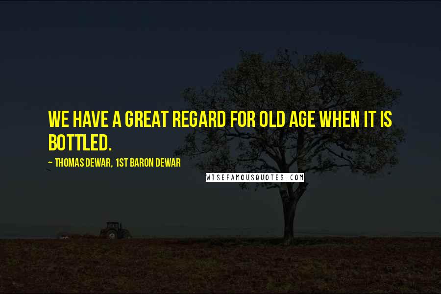 Thomas Dewar, 1st Baron Dewar quotes: We have a great regard for old age when it is bottled.