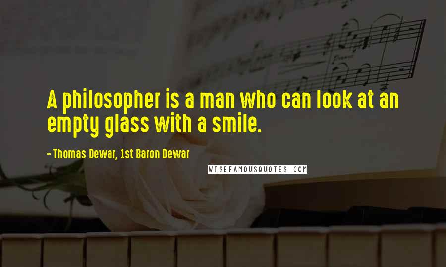 Thomas Dewar, 1st Baron Dewar quotes: A philosopher is a man who can look at an empty glass with a smile.