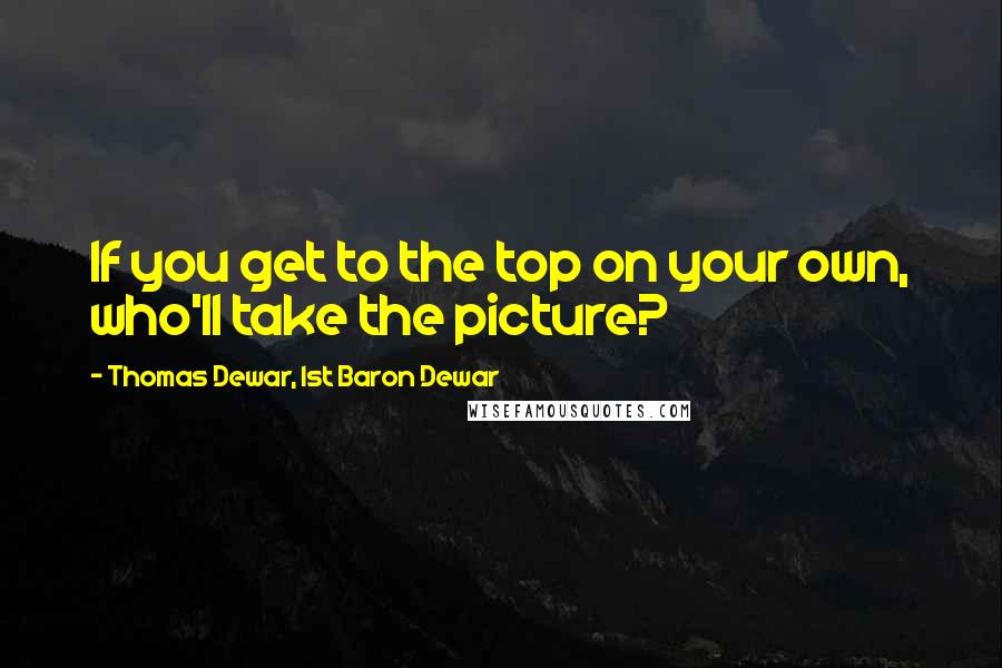 Thomas Dewar, 1st Baron Dewar quotes: If you get to the top on your own, who'll take the picture?