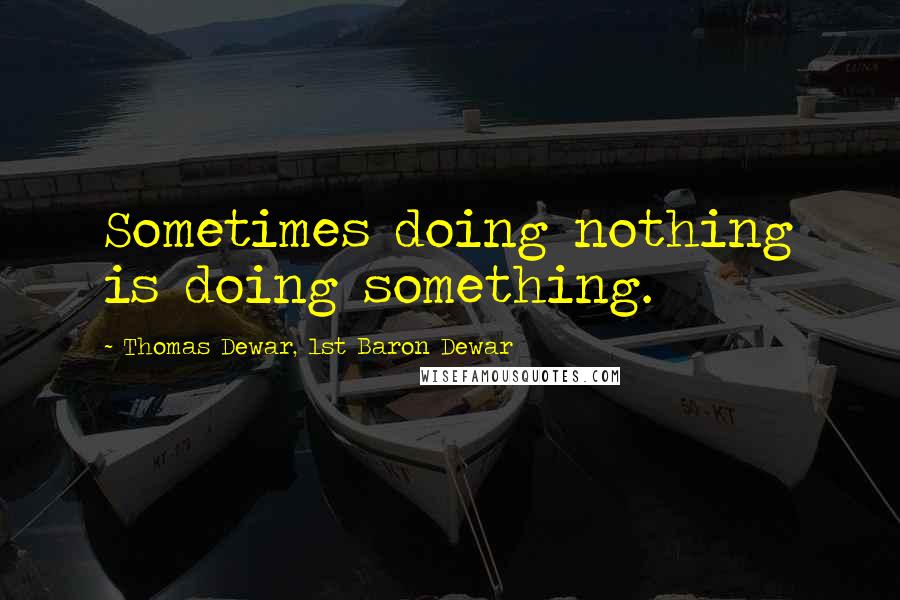 Thomas Dewar, 1st Baron Dewar quotes: Sometimes doing nothing is doing something.