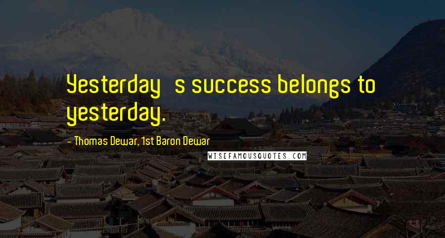 Thomas Dewar, 1st Baron Dewar quotes: Yesterday's success belongs to yesterday.