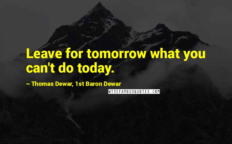 Thomas Dewar, 1st Baron Dewar quotes: Leave for tomorrow what you can't do today.