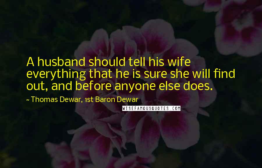 Thomas Dewar, 1st Baron Dewar quotes: A husband should tell his wife everything that he is sure she will find out, and before anyone else does.