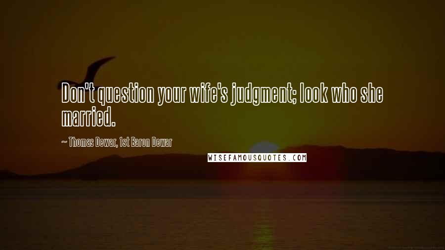 Thomas Dewar, 1st Baron Dewar quotes: Don't question your wife's judgment; look who she married.