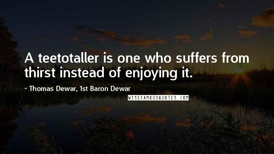 Thomas Dewar, 1st Baron Dewar quotes: A teetotaller is one who suffers from thirst instead of enjoying it.