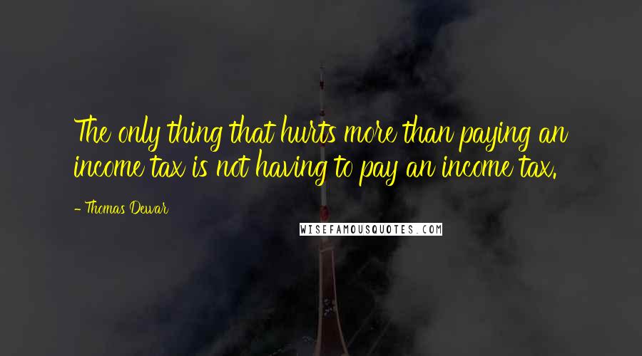 Thomas Dewar quotes: The only thing that hurts more than paying an income tax is not having to pay an income tax.