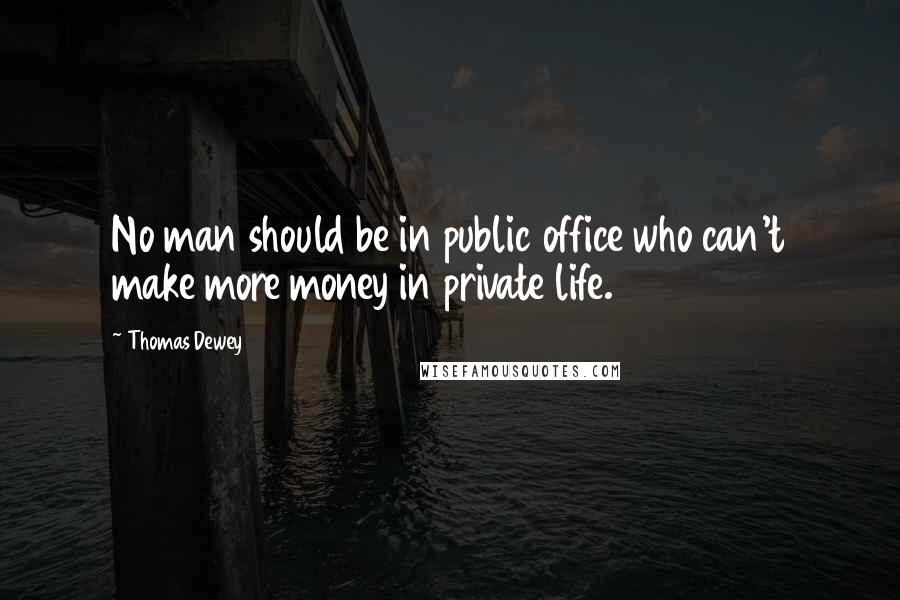 Thomas Dewey quotes: No man should be in public office who can't make more money in private life.