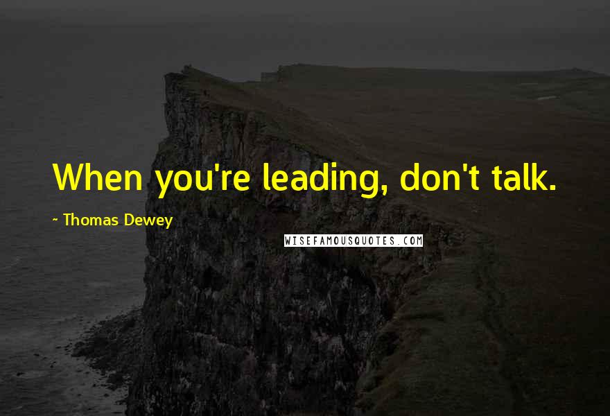 Thomas Dewey quotes: When you're leading, don't talk.