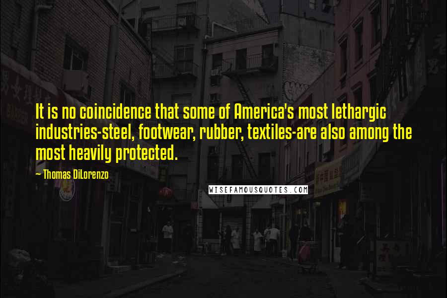 Thomas DiLorenzo quotes: It is no coincidence that some of America's most lethargic industries-steel, footwear, rubber, textiles-are also among the most heavily protected.