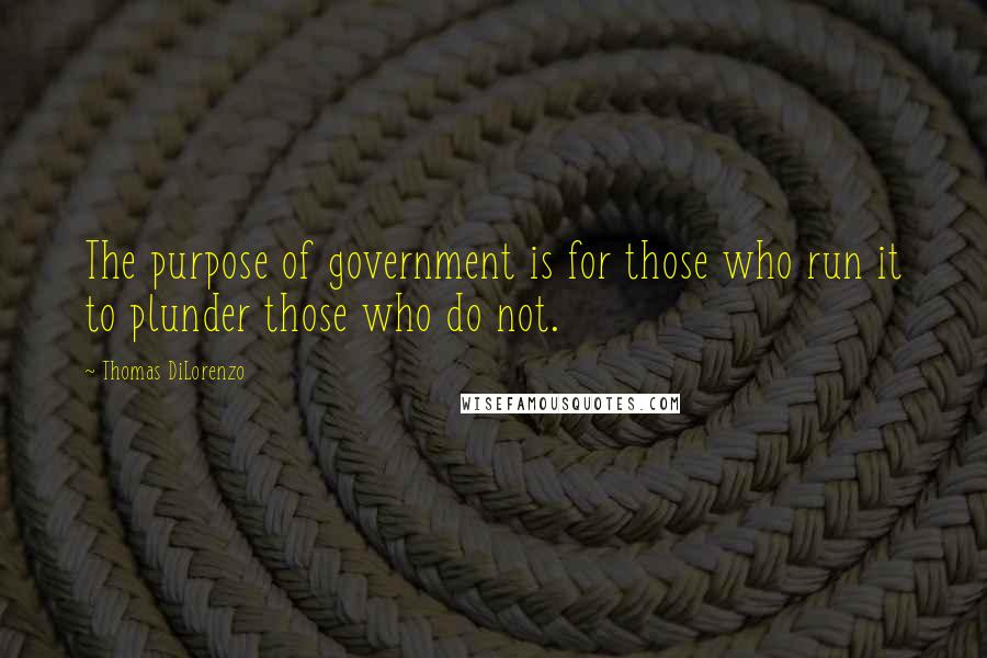 Thomas DiLorenzo quotes: The purpose of government is for those who run it to plunder those who do not.