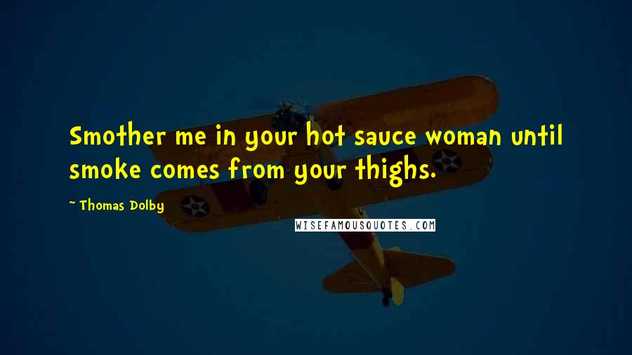 Thomas Dolby quotes: Smother me in your hot sauce woman until smoke comes from your thighs.