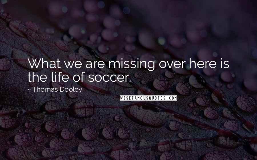 Thomas Dooley quotes: What we are missing over here is the life of soccer.