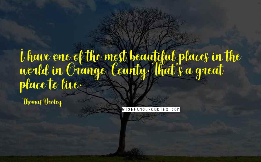 Thomas Dooley quotes: I have one of the most beautiful places in the world in Orange County. That's a great place to live.