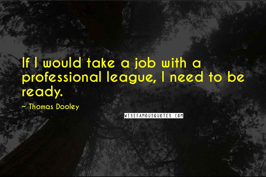 Thomas Dooley quotes: If I would take a job with a professional league, I need to be ready.