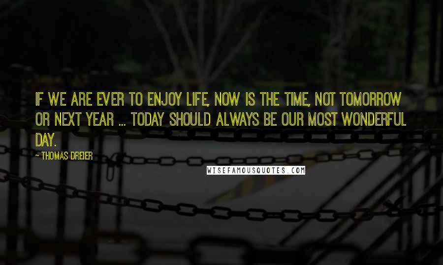 Thomas Dreier quotes: If we are ever to enjoy life, now is the time, not tomorrow or next year ... Today should always be our most wonderful day.