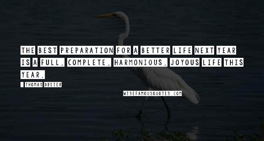 Thomas Dreier quotes: The best preparation for a better life next year is a full, complete, harmonious, joyous life this year.