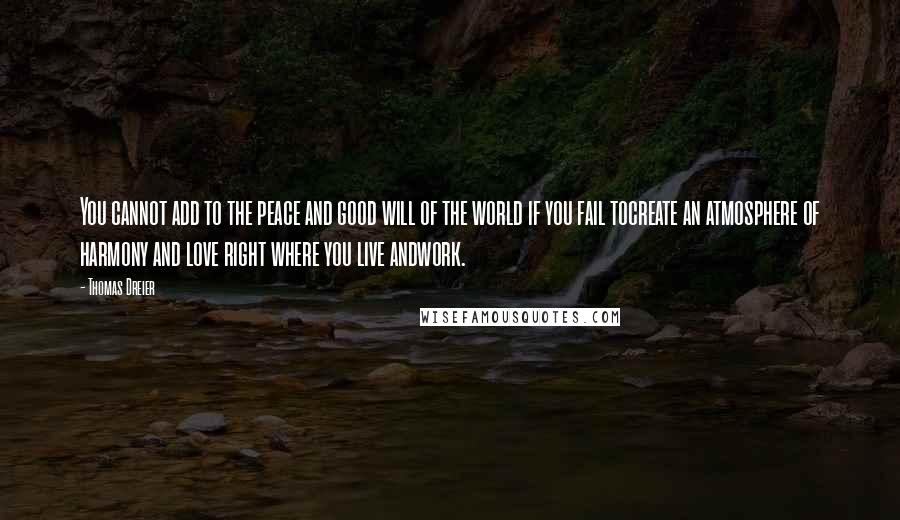 Thomas Dreier quotes: You cannot add to the peace and good will of the world if you fail tocreate an atmosphere of harmony and love right where you live andwork.