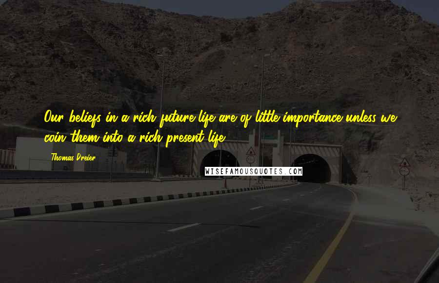 Thomas Dreier quotes: Our beliefs in a rich future life are of little importance unless we coin them into a rich present life.