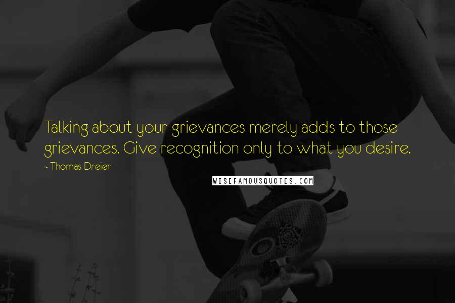 Thomas Dreier quotes: Talking about your grievances merely adds to those grievances. Give recognition only to what you desire.