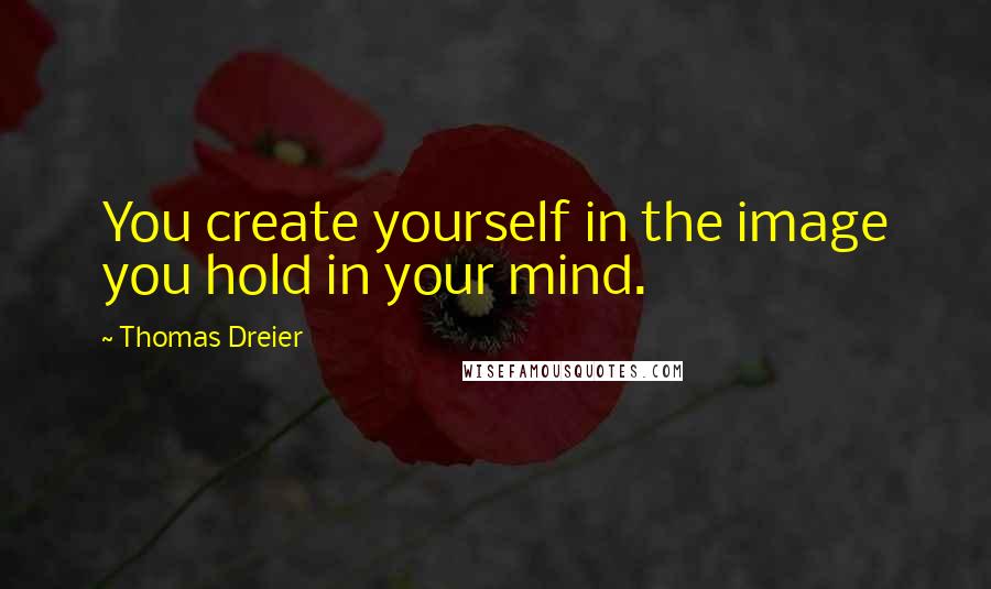 Thomas Dreier quotes: You create yourself in the image you hold in your mind.