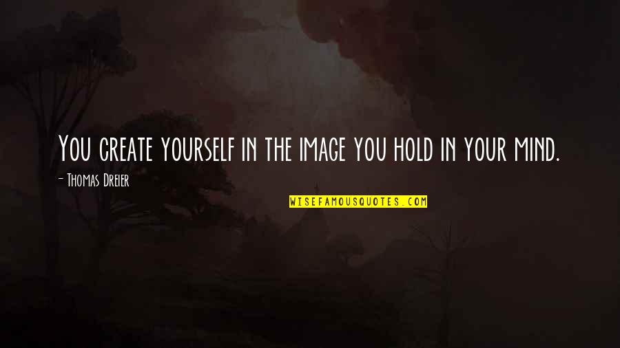 Thomas Dreier Quotes By Thomas Dreier: You create yourself in the image you hold Thomas Dreier Quotes By Thomas Dreier: You create yourself in the image you hold