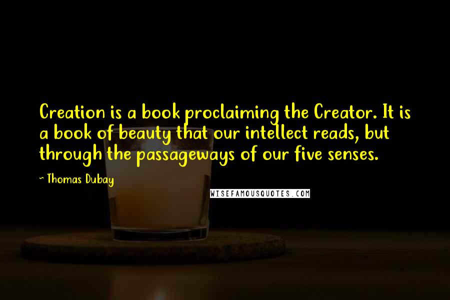 Thomas Dubay quotes: Creation is a book proclaiming the Creator. It is a book of beauty that our intellect reads, but through the passageways of our five senses.