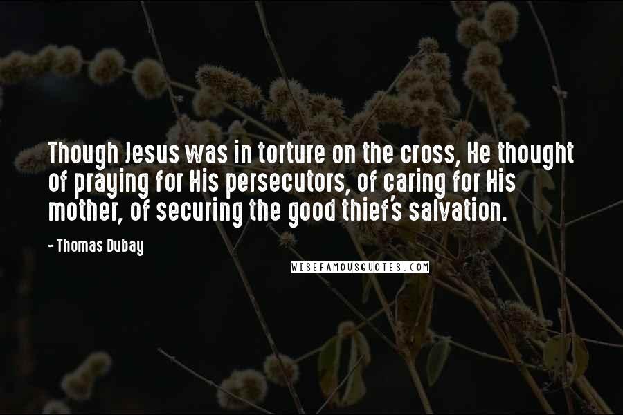 Thomas Dubay quotes: Though Jesus was in torture on the cross, He thought of praying for His persecutors, of caring for His mother, of securing the good thief's salvation.