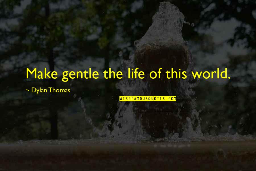 Thomas Dylan Quotes By Dylan Thomas: Make gentle the life of this world.