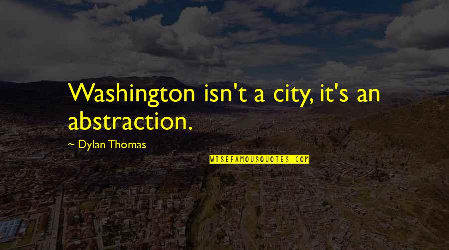 Thomas Dylan Quotes By Dylan Thomas: Washington isn't a city, it's an abstraction.