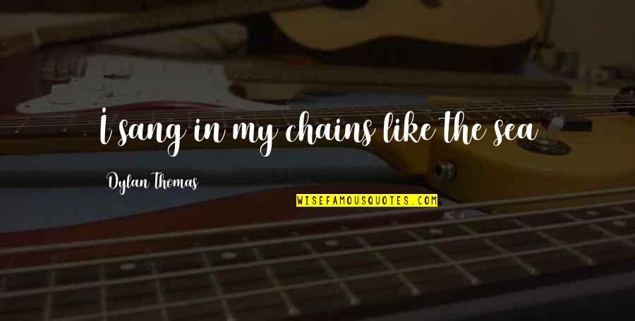 Thomas Dylan Quotes By Dylan Thomas: I sang in my chains like the sea
