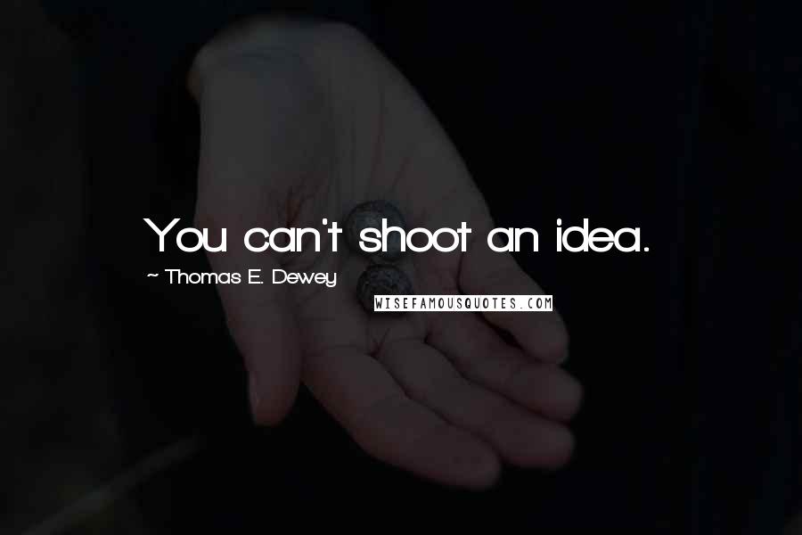 Thomas E. Dewey quotes: You can't shoot an idea.