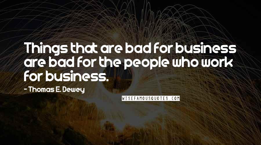 Thomas E. Dewey quotes: Things that are bad for business are bad for the people who work for business.