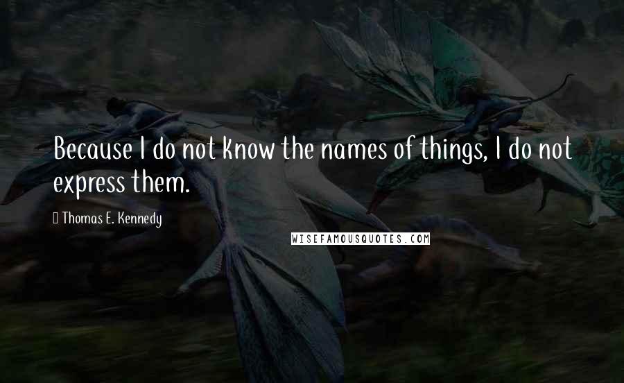 Thomas E. Kennedy quotes: Because I do not know the names of things, I do not express them.