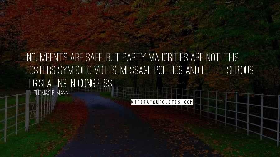 Thomas E. Mann quotes: Incumbents are safe, but party majorities are not. This fosters symbolic votes, message politics and little serious legislating in Congress.