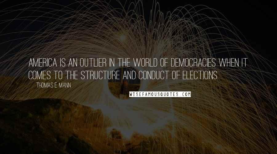 Thomas E. Mann quotes: America is an outlier in the world of democracies when it comes to the structure and conduct of elections.