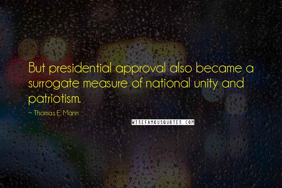 Thomas E. Mann quotes: But presidential approval also became a surrogate measure of national unity and patriotism.