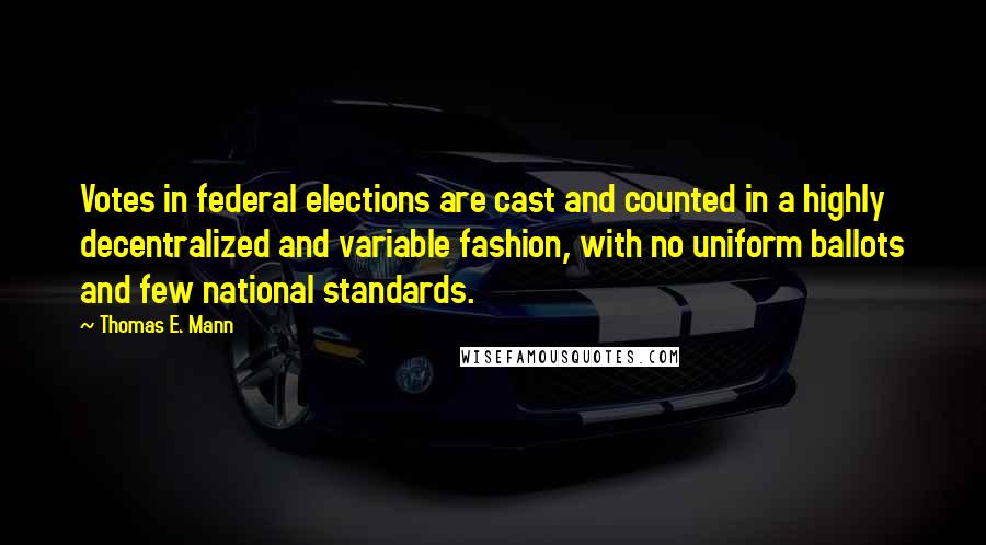 Thomas E. Mann quotes: Votes in federal elections are cast and counted in a highly decentralized and variable fashion, with no uniform ballots and few national standards.