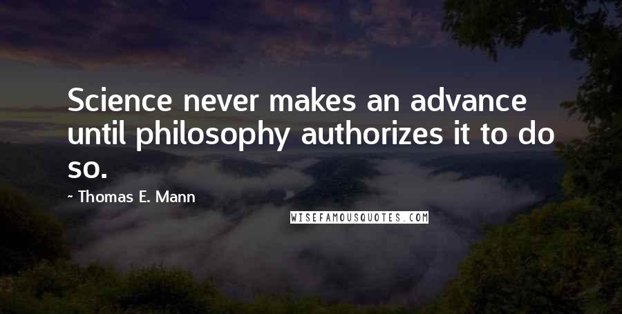Thomas E. Mann quotes: Science never makes an advance until philosophy authorizes it to do so.