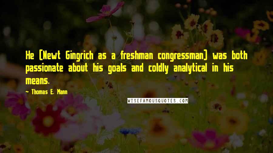 Thomas E. Mann quotes: He (Newt Gingrich as a freshman congressman) was both passionate about his goals and coldly analytical in his means.