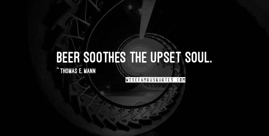 Thomas E. Mann quotes: Beer soothes the upset soul.