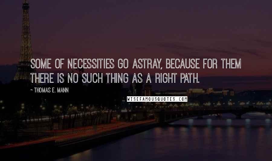 Thomas E. Mann quotes: Some of necessities go astray, because for them there is no such thing as a right path.