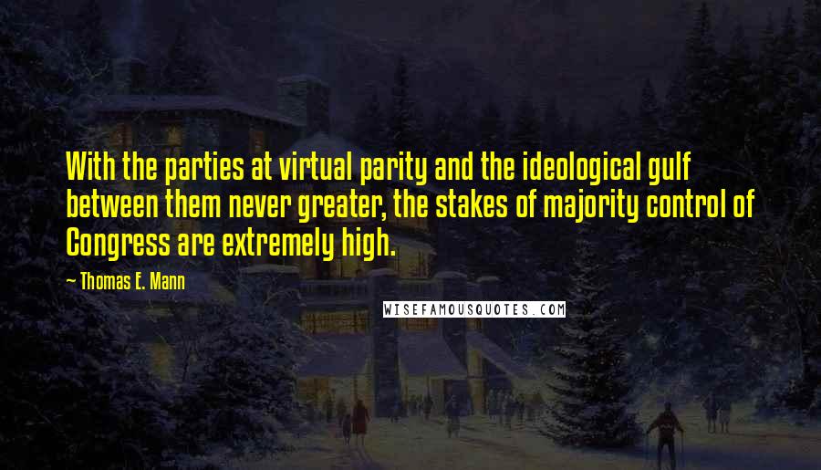 Thomas E. Mann quotes: With the parties at virtual parity and the ideological gulf between them never greater, the stakes of majority control of Congress are extremely high.