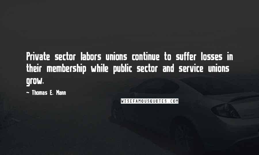 Thomas E. Mann quotes: Private sector labors unions continue to suffer losses in their membership while public sector and service unions grow.